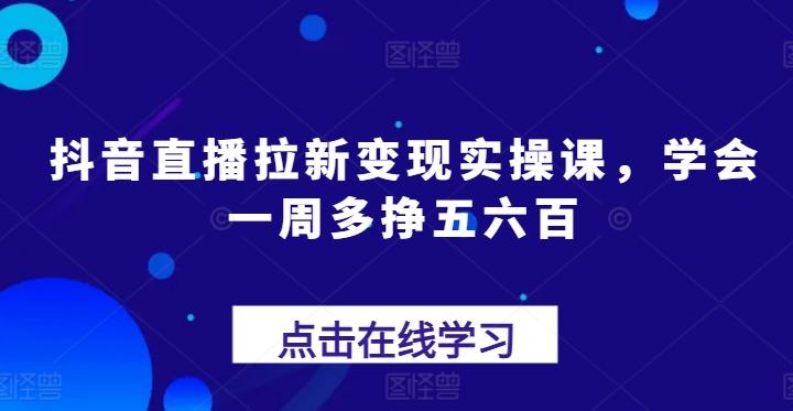 抖音直播拉新变现实操课,学会一周多挣五六百-吾爱云课堂