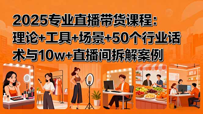 2025专业直播带货课程:理论+工具+场景+50个行业话术与10w+直播间拆解案例-吾爱云课堂