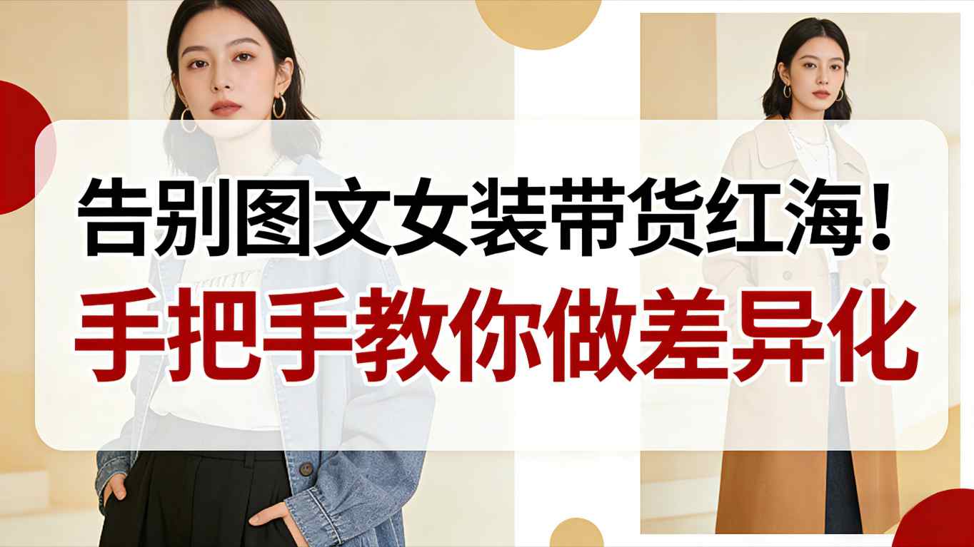 告别图文女装带货红海！手把手教你做差异化，新手也能弯道超车-吾爱云课堂