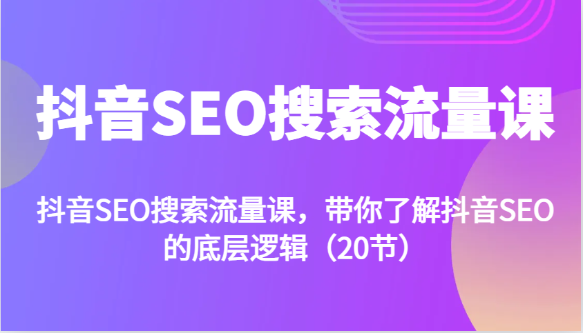 抖音SEO搜索流量课,带你了解抖音SEO的底层逻辑(20节)-吾爱云课堂