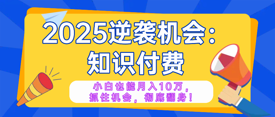 2025逆袭项目——知识付费,小白也能月入10万年入百万,抓住机会彻底翻...-吾爱云课堂