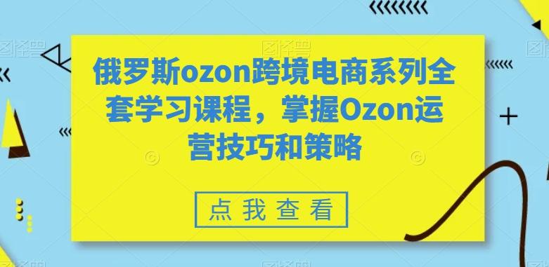 俄罗斯ozon跨境电商系列全套学习课程,掌握Ozon运营技巧和策略-吾爱云课堂