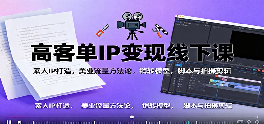 高客单IP变现线下大课:素人IP打造,美业流量方法论,销转模型,脚本与拍摄剪辑-吾爱云课堂