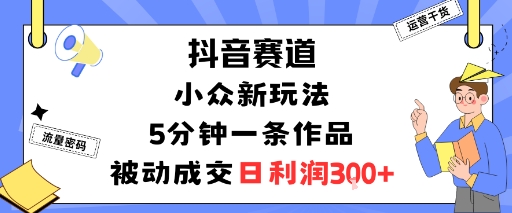 抖音赛道：小众新玩法，5分钟一条作品，被动成交，日利润3张-吾爱云课堂