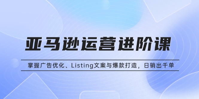 亚马逊运营进阶课:掌握广告优化、Listing文案与爆款打造,日销出千单-吾爱云课堂