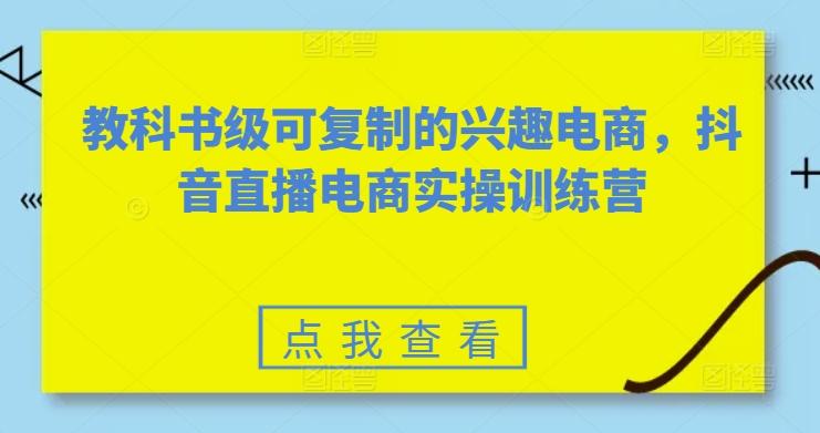 教科书级可复制的兴趣电商,抖音直播电商实操训练营-吾爱云课堂