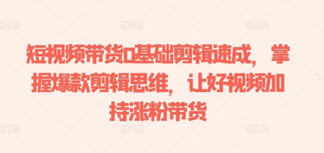 短视频带货0基础剪辑速成，掌握爆款剪辑思维，让好视频加持涨粉带货-吾爱云课堂