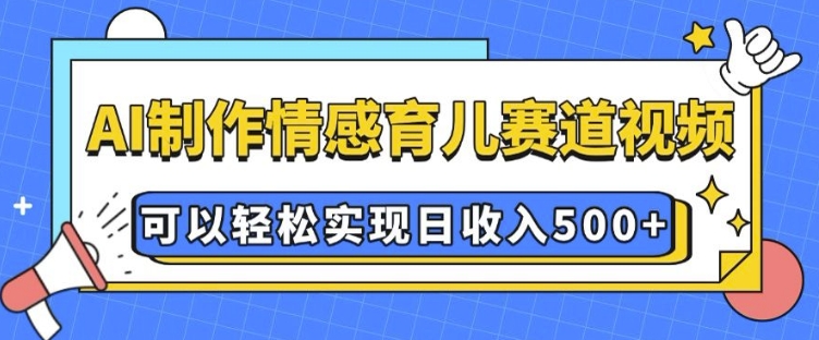 AI 制作情感育儿赛道视频,可以轻松实现日收入5张【揭秘】-吾爱云课堂