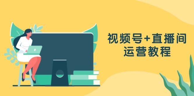 视频号+直播间运营教程:作品创作、直播设置与数据分析一网打尽-吾爱云课堂