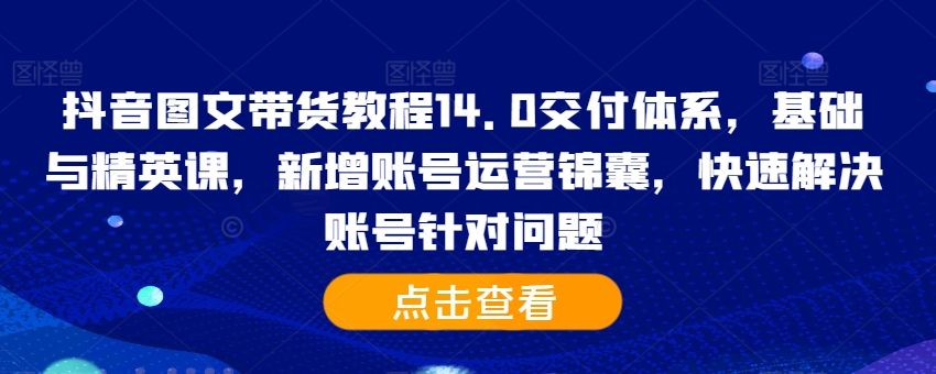 抖音图文带货教程14.0交付体系，基础与精英课，新增账号运营锦囊，快速解决账号针对问题-吾爱云课堂