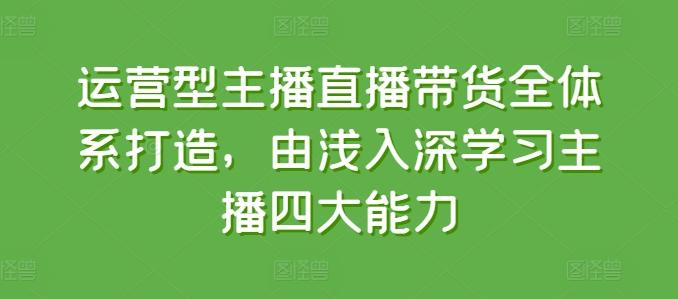 运营型主播直播带货全体系打造,由浅入深学习主播四大能力-吾爱云课堂