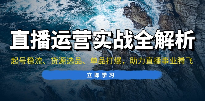直播运营实战全解析:起号稳流、货源选品、单品打爆,助力直播事业腾飞-吾爱云课堂
