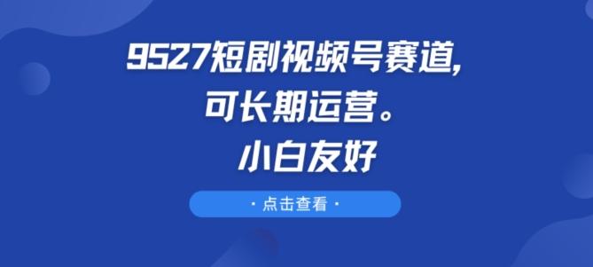 9527短剧视频号赛道，可长期运营，小白友好【揭秘】-吾爱云课堂