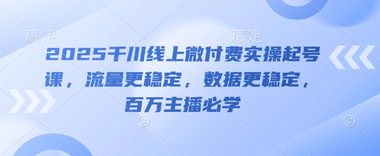 2025千川线上微付费实操起号课，流量更稳定，数据更稳定，百万主播必学-吾爱云课堂