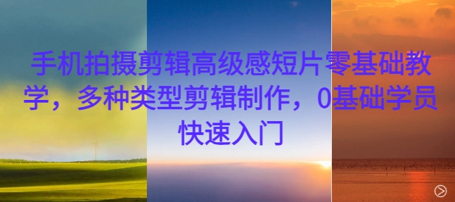 手机拍摄剪辑高级感短片零基础教学,多种类型剪辑制作,0基础学员快速入门-吾爱云课堂