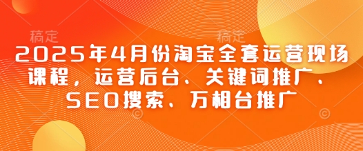 2025年4月份淘宝全套运营现场课程，运营后台、关键词推广、SEO搜索、万相台推广-吾爱云课堂