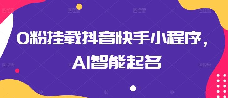 0粉挂载抖音快手小程序,AI智能起名-吾爱云课堂