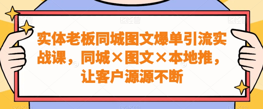 实体老板同城图文爆单引流实战课，同城×图文×本地推，让客户源源不断-吾爱云课堂