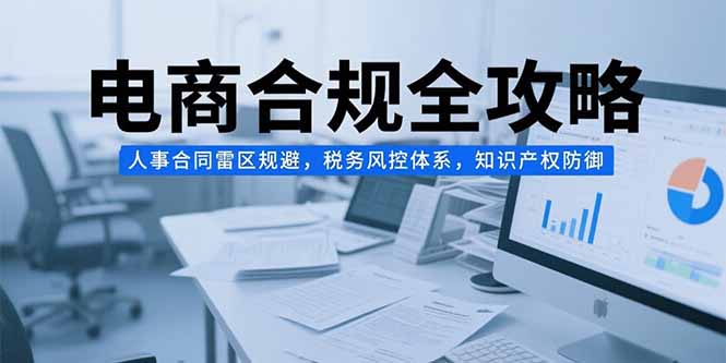 电商合规全攻略,人事合同雷区规避,税务风控体系,知识产权防御-吾爱云课堂