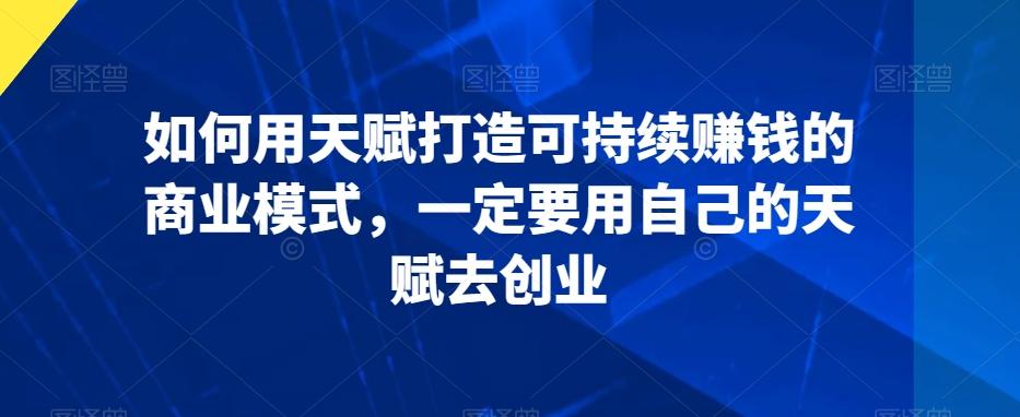 如何用天赋打造可持续赚钱的商业模式,一定要用自己的天赋去创业-吾爱云课堂