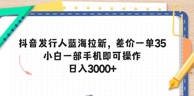 抖音发行人蓝海拉新,差价一单35,小白一部手机即可操作,日入3000+-吾爱云课堂