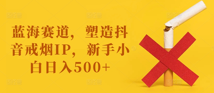 蓝海赛道,塑造抖音戒烟IP,新手小白日入500+【揭秘】-吾爱云课堂