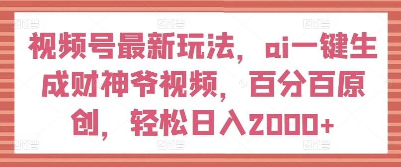 视频号最新玩法，ai一键生成财神爷视频，百分百原创，轻松日入2000+【揭秘】-吾爱云课堂