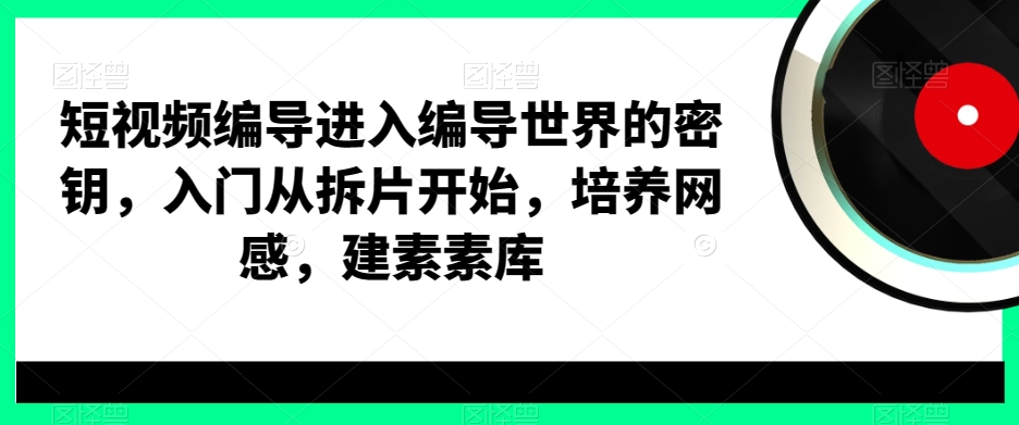 短视频编导进入编导世界的密钥,入门从拆片开始,培养网感,建素素库-吾爱云课堂