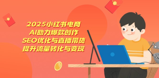 2025小红书电商,AI助力爆款创作,SEO优化与直播带货,提升流量转化与变现-吾爱云课堂