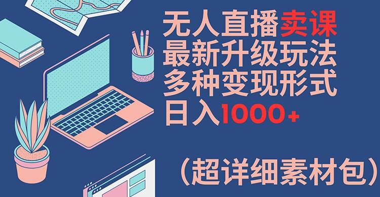 无人直播卖课最新升级玩法,多种变现形式,日入1000+(超详细素材包)【揭秘】-吾爱云课堂
