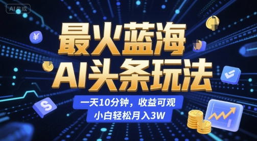 最火蓝海AI头条玩法，一天10分钟，收益可观，小白轻松月入3W【揭秘】-吾爱云课堂