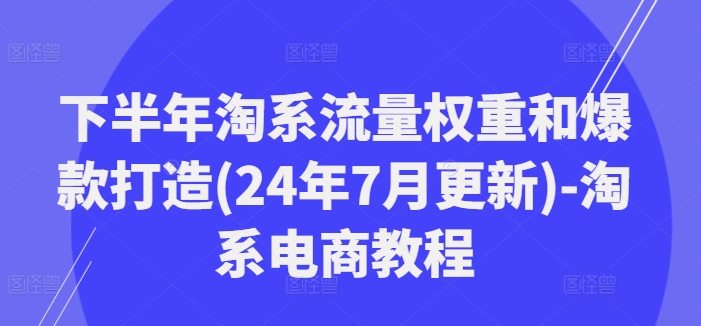 下半年淘系流量权重和爆款打造(24年7月更新)-淘系电商教程-吾爱云课堂