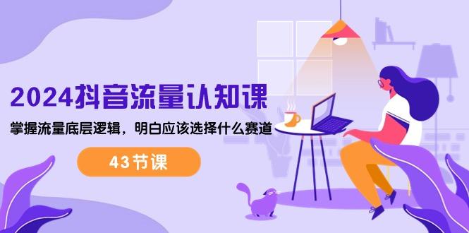 2024抖音流量·认知课:掌握流量底层逻辑,明白应该选择什么赛道 (43节课-吾爱云课堂