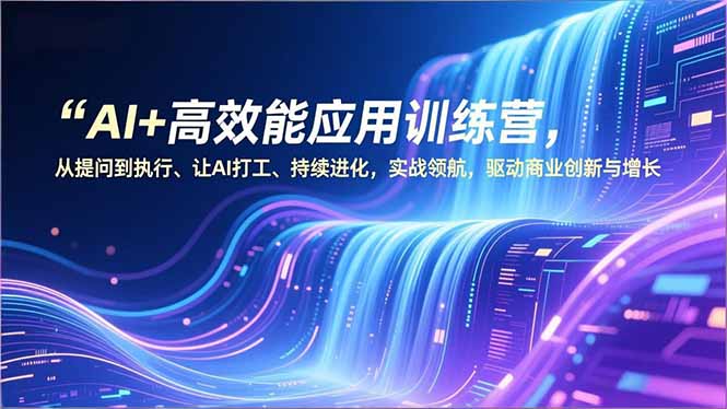 AI+高效能应用训练营,从提问到执行、让AI打工、持续进化,实战领航,驱动商业创新与增长-吾爱云课堂