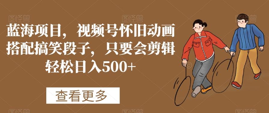 蓝海项目,视频号怀旧动画搭配搞笑段子,只要会剪辑轻松日入500+【揭秘】-吾爱云课堂