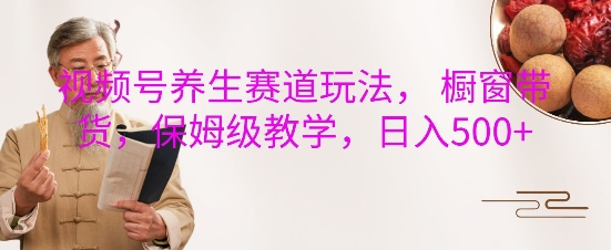 视频号养生赛道玩法, 橱窗带货,保姆级教学,日入5张-吾爱云课堂