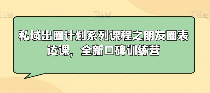 私域出圈计划系列课程之朋友圈表达课,全新口碑训练营-吾爱云课堂