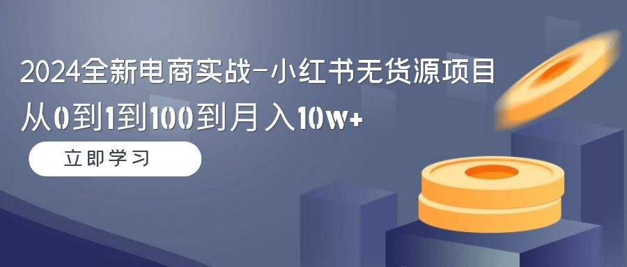 2024全新电商实战-小红书无货源项目:从0到1到100到月入10w+-吾爱云课堂