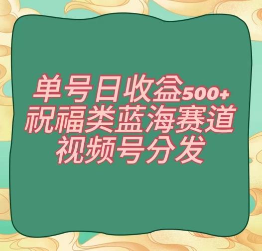 单号日收益500+、祝福类蓝海赛道、视频号分发【揭秘】-吾爱云课堂