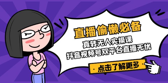直播偷懒必备!真转无人实操课,抖音视频号双平台直播无忧-吾爱云课堂