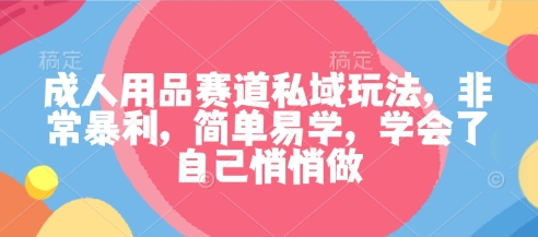 成人用品赛道私域玩法,非常暴利,简单易学,学会了自己悄悄做-吾爱云课堂
