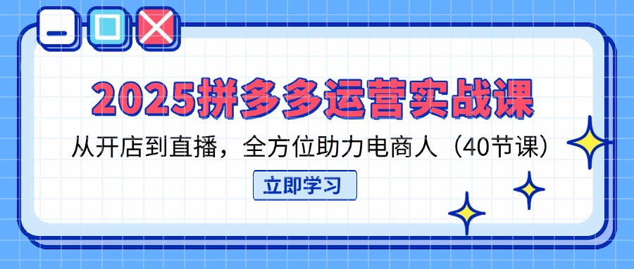 2025拼多多运营实战课,从开店到直播,全方位助力电商人(40节课-吾爱云课堂