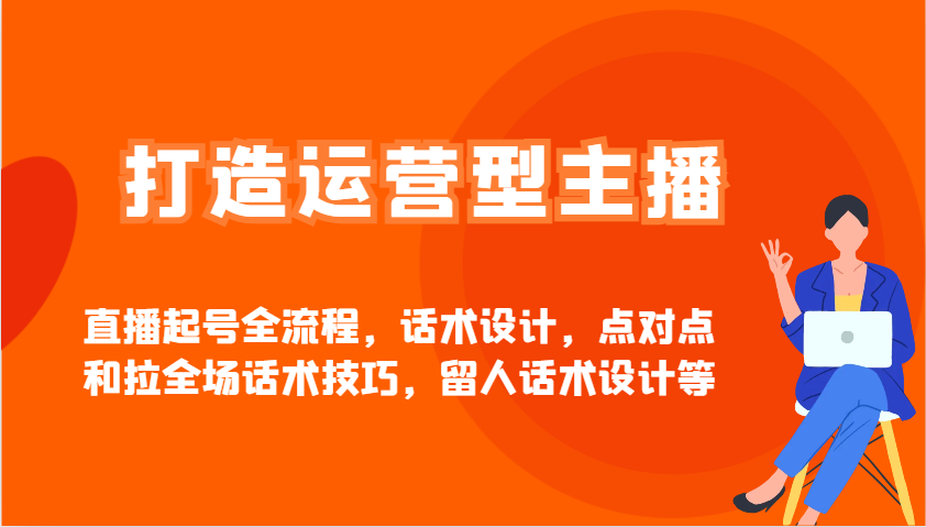 打造运营型主播直播起号全流程,话术设计,点对点和拉全场话术技巧,留人话术设计等-吾爱云课堂