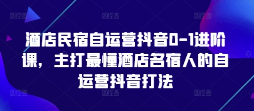 酒店民宿自运营抖音0-1进阶课，主打最懂酒店名宿人的自运营抖音打法-吾爱云课堂