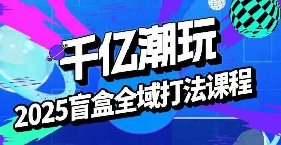 2025盲盒全域全套打法课,盲盒起号、选品、话术、私域等-吾爱云课堂