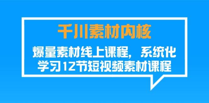千川素材-内核,爆量素材线上课程,系统化学习12节短视频素材课程-吾爱云课堂