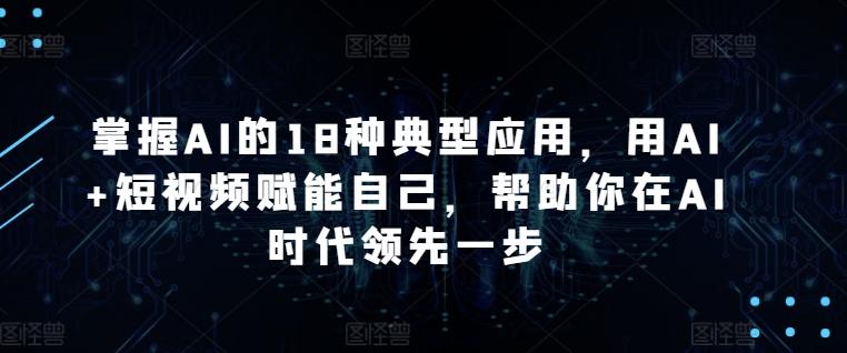 掌握AI的18种典型应用，用AI+短视频赋能自己，帮助你在AI时代领先一步-吾爱云课堂