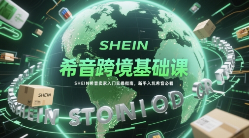 希音跨境基础课，SHEIN希音卖家入门实操指南，新手入坑希音必看-吾爱云课堂