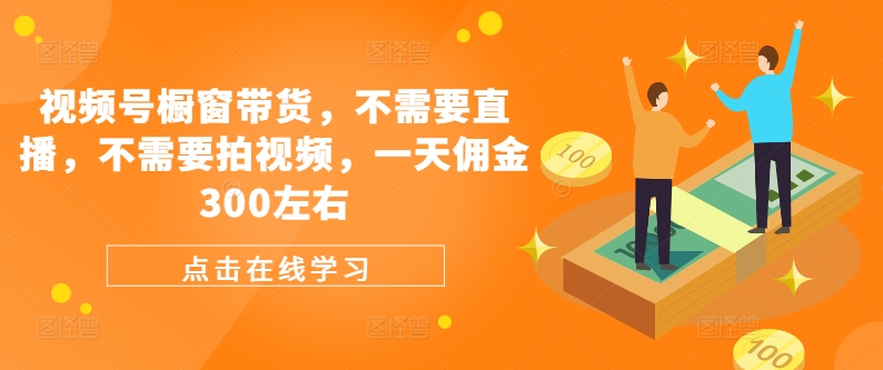 视频号橱窗带货,不需要直播,不需要拍视频,一天佣金300左右-吾爱云课堂