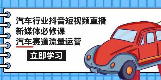 汽车行业抖音短视频直播新媒体必修课,汽车赛道流量运营(118节课)-吾爱云课堂